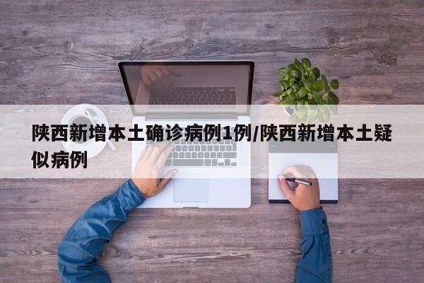 陕西新增本土确诊病例1例/陕西新增本土疑似病例