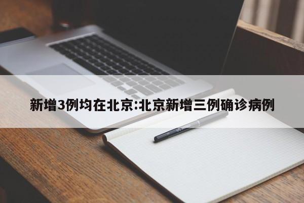 新增3例均在北京:北京新增三例确诊病例