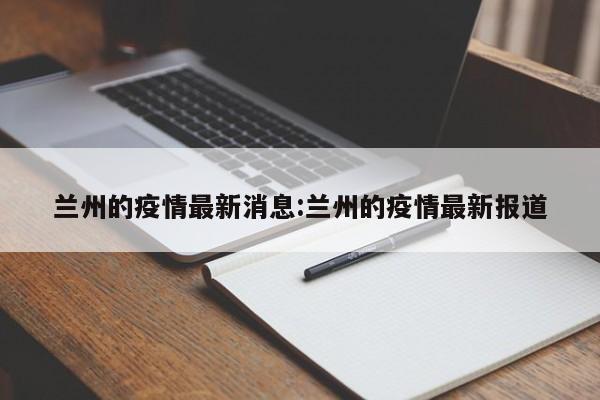 兰州的疫情最新消息:兰州的疫情最新报道