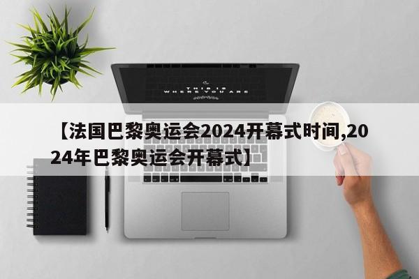 【法国巴黎奥运会2024开幕式时间,2024年巴黎奥运会开幕式】