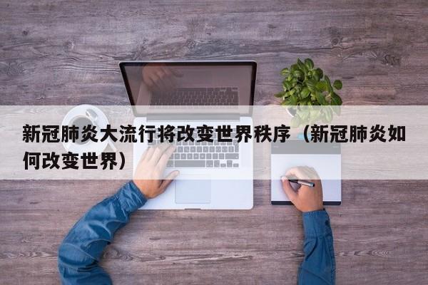 新冠肺炎大流行将改变世界秩序(新冠肺炎如何改变世界)