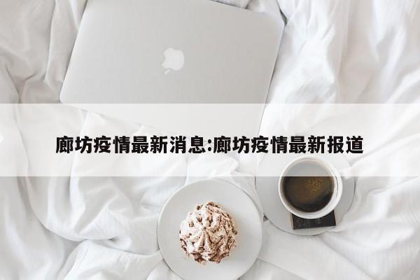 廊坊疫情最新消息:廊坊疫情最新报道
