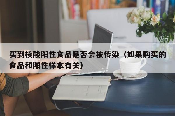 买到核酸阳性食品是否会被传染(如果购买的食品和阳性样本有关)