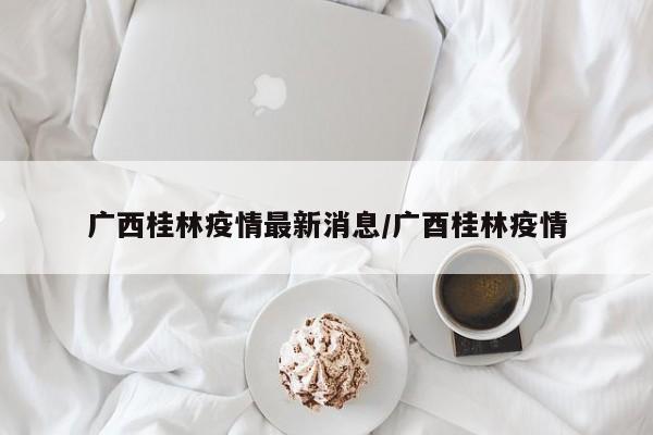 广西桂林疫情最新消息/广酉桂林疫情