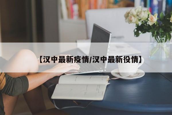 【汉中最新疫情/汉中最新役情】