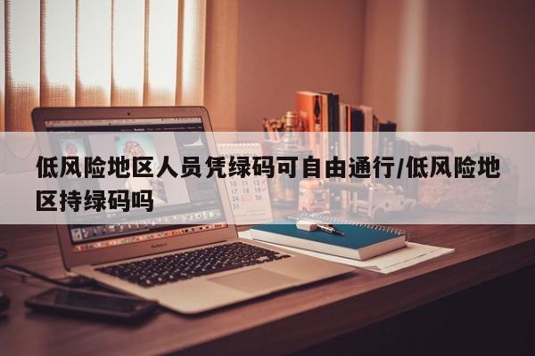 低风险地区人员凭绿码可自由通行/低风险地区持绿码吗
