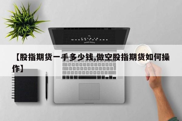 【股指期货一手多少钱,做空股指期货如何操作】