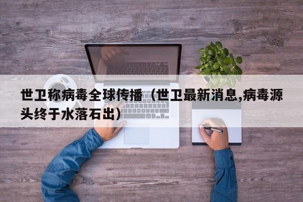 世卫称病毒全球传播(世卫最新消息,病毒源头终于水落石出)