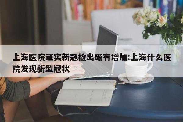 上海医院证实新冠检出确有增加:上海什么医院发现新型冠状