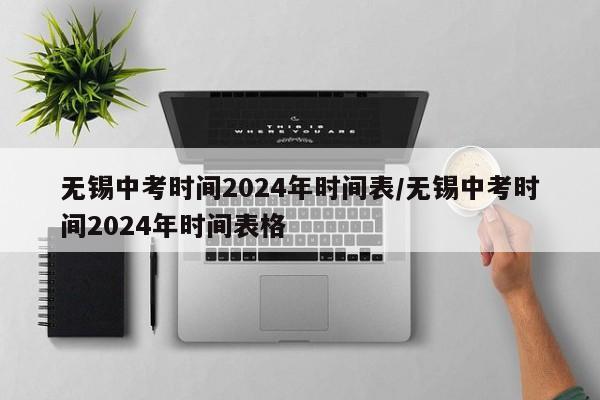 无锡中考时间2024年时间表/无锡中考时间2024年时间表格