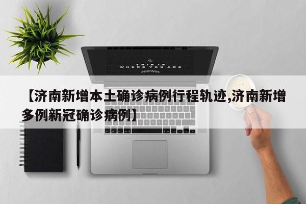 【济南新增本土确诊病例行程轨迹,济南新增多例新冠确诊病例】