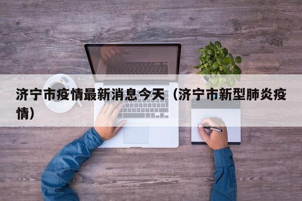 济宁市疫情最新消息今天(济宁市新型肺炎疫情)