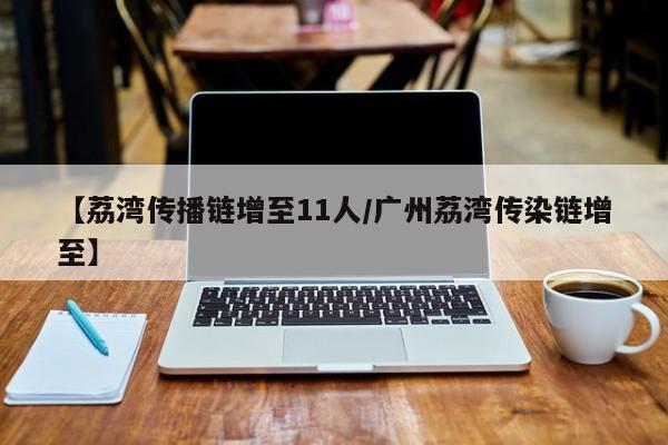 【荔湾传播链增至11人/广州荔湾传染链增至】
