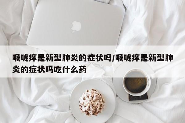 喉咙痒是新型肺炎的症状吗/喉咙痒是新型肺炎的症状吗吃什么药