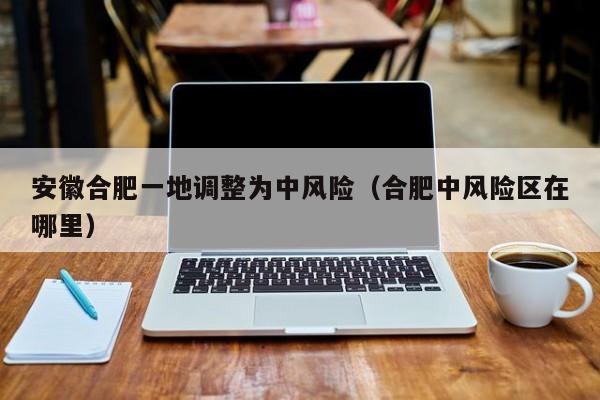 安徽合肥一地调整为中风险(合肥中风险区在哪里)