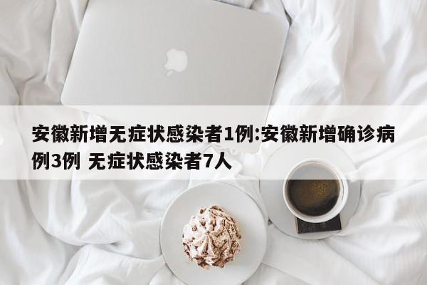 安徽新增无症状感染者1例:安徽新增确诊病例3例 无症状感染者7人