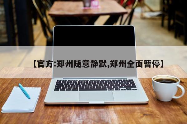 【官方:郑州随意静默,郑州全面暂停】