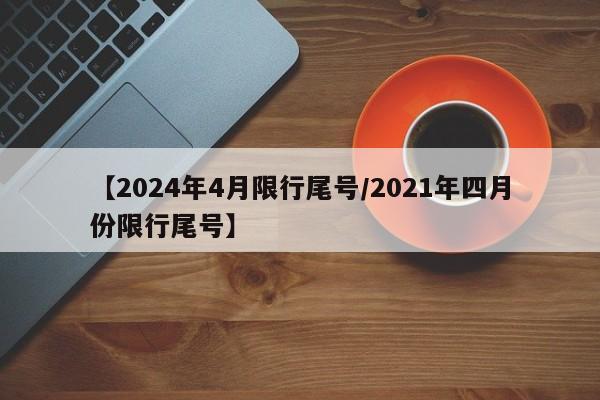 【2024年4月限行尾号/2021年四月份限行尾号】