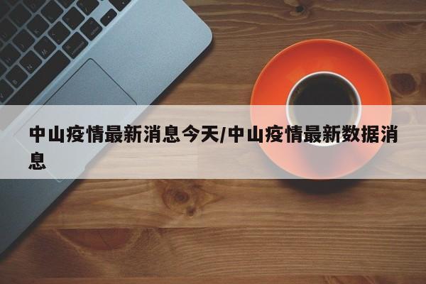 中山疫情最新消息今天/中山疫情最新数据消息