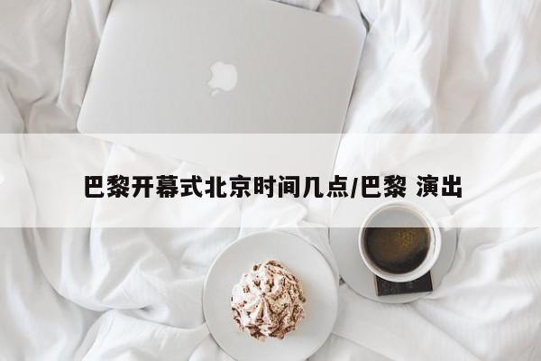 巴黎开幕式北京时间几点/巴黎 演出