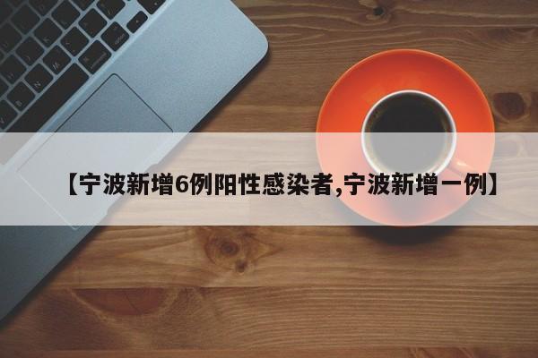【宁波新增6例阳性感染者,宁波新增一例】