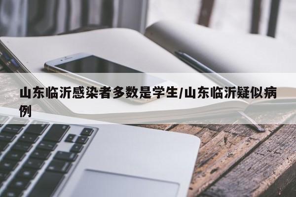 山东临沂感染者多数是学生/山东临沂疑似病例