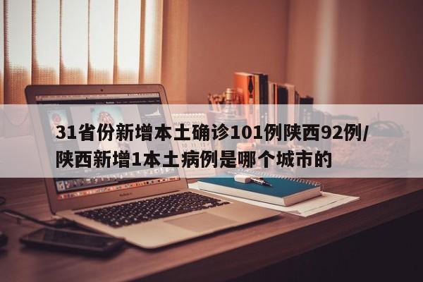 31省份新增本土确诊101例陕西92例/陕西新增1本土病例是哪个城市的