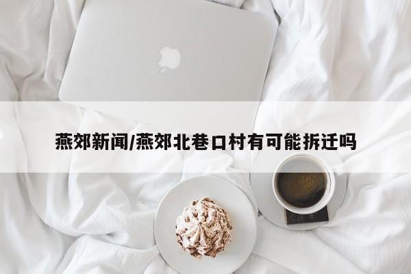 燕郊新闻/燕郊北巷口村有可能拆迁吗