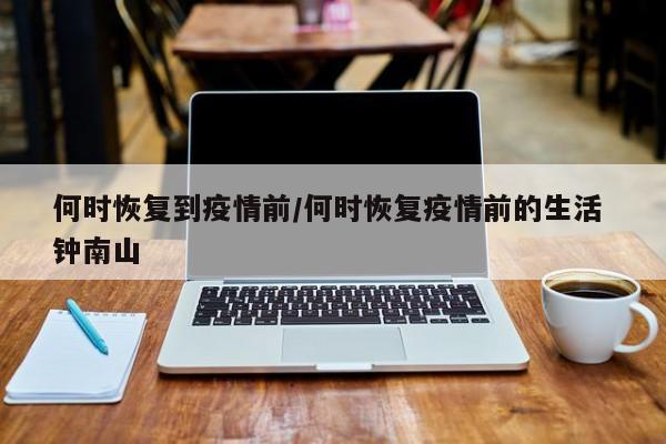 何时恢复到疫情前/何时恢复疫情前的生活 钟南山