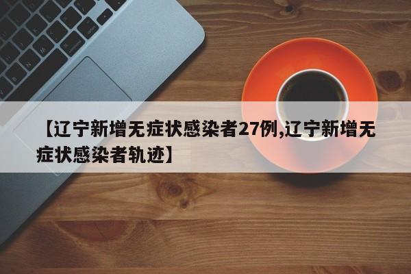 【辽宁新增无症状感染者27例,辽宁新增无症状感染者轨迹】