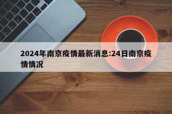 2024年南京疫情最新消息:24日南京疫情情况