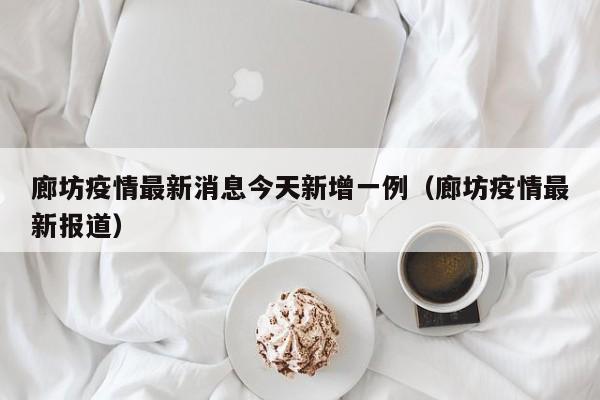 廊坊疫情最新消息今天新增一例(廊坊疫情最新报道)