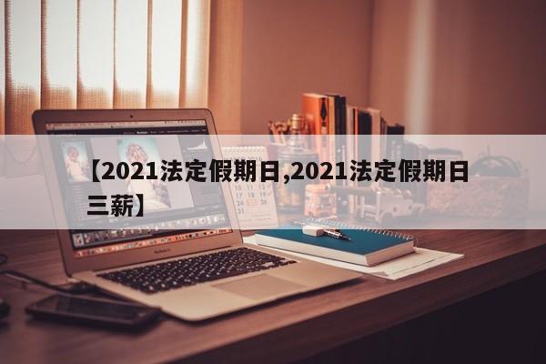 【2021法定假期日,2021法定假期日 三薪】