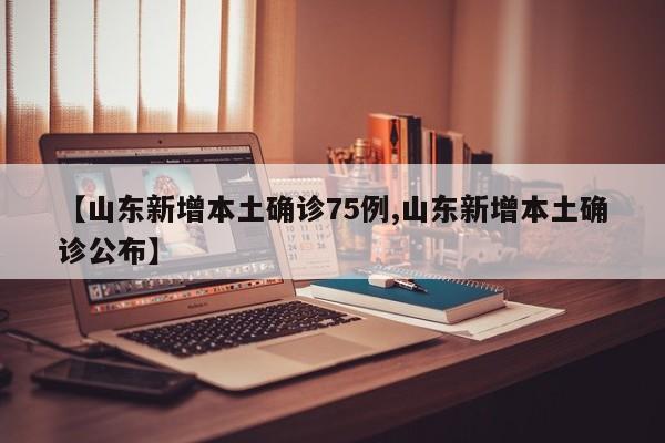 【山东新增本土确诊75例,山东新增本土确诊公布】