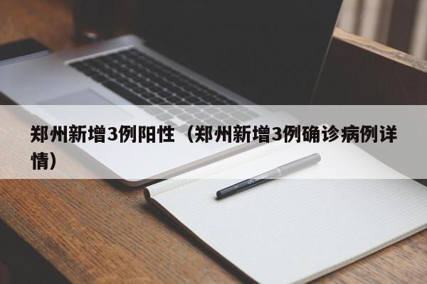 郑州新增3例阳性(郑州新增3例确诊病例详情)