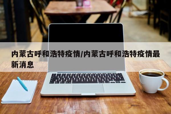 内蒙古呼和浩特疫情/内蒙古呼和浩特疫情最新消息
