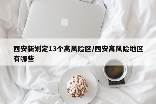 西安新划定13个高风险区/西安高风险地区有哪些