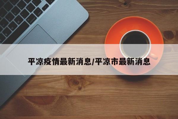 平凉疫情最新消息/平凉市最新消息