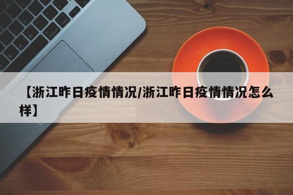 【浙江昨日疫情情况/浙江昨日疫情情况怎么样】