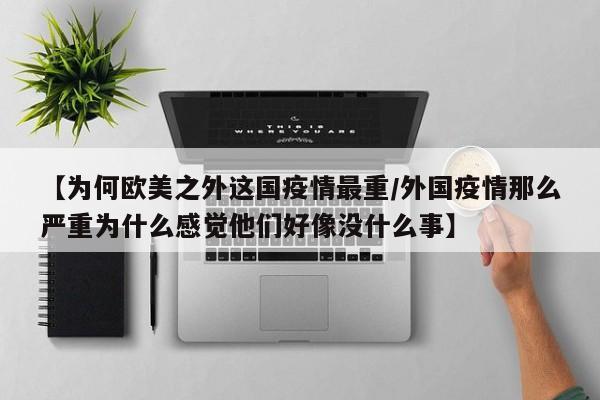 【为何欧美之外这国疫情最重/外国疫情那么严重为什么感觉他们好像没什么事】
