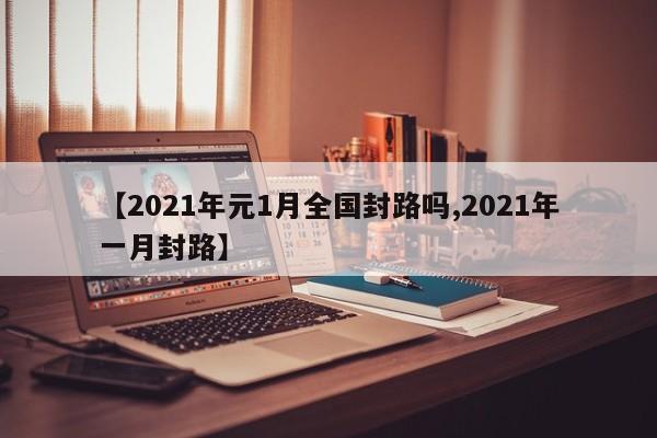 【2021年元1月全国封路吗,2021年一月封路】