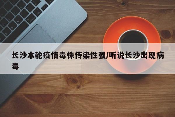 长沙本轮疫情毒株传染性强/听说长沙出现病毒