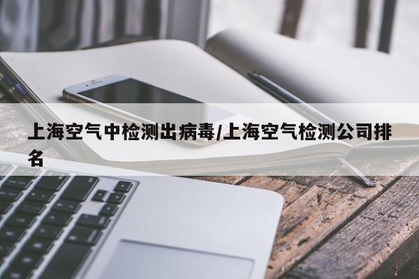 上海空气中检测出病毒/上海空气检测公司排名