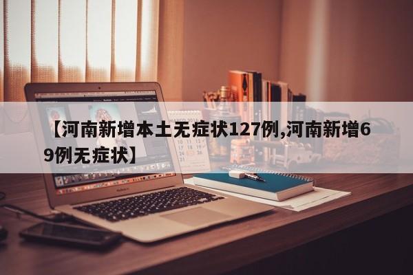 【河南新增本土无症状127例,河南新增69例无症状】