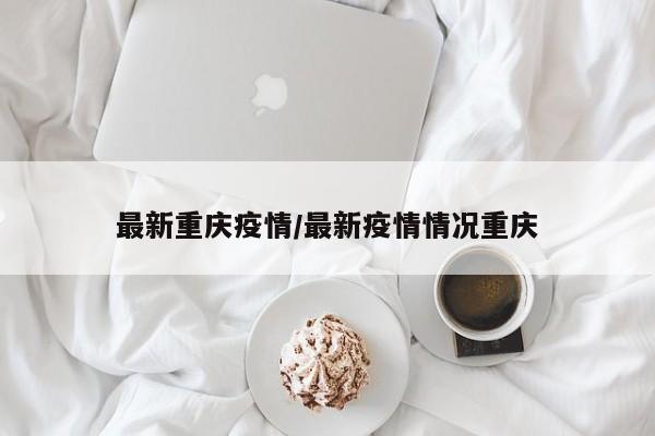 最新重庆疫情/最新疫情情况重庆