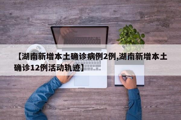 【湖南新增本土确诊病例2例,湖南新增本土确诊12例活动轨迹】