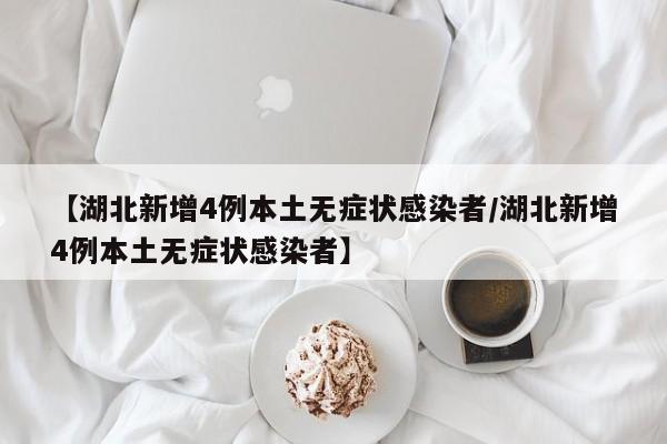 【湖北新增4例本土无症状感染者/湖北新增4例本土无症状感染者】