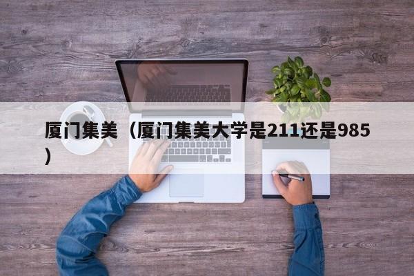 厦门集美(厦门集美大学是211还是985)