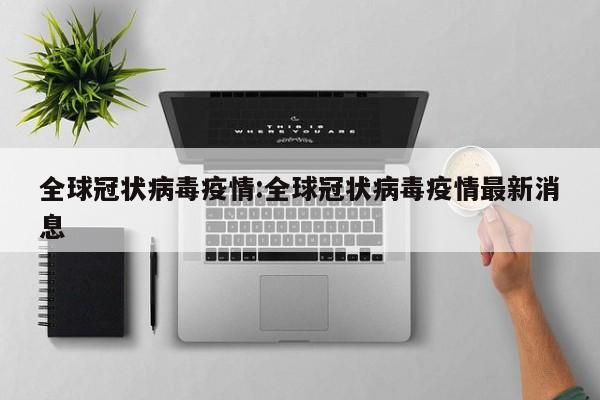 全球冠状病毒疫情:全球冠状病毒疫情最新消息