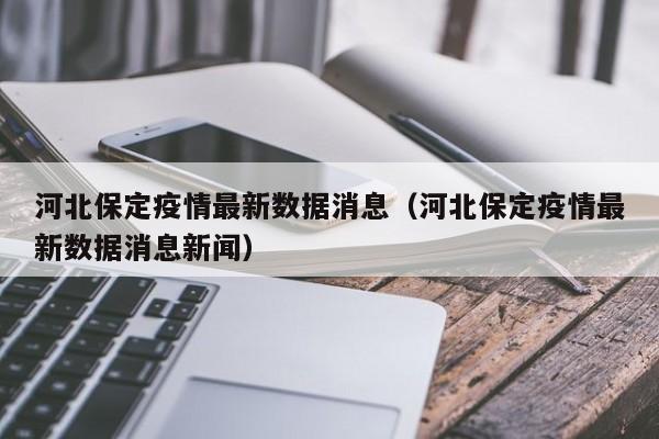 河北保定疫情最新数据消息(河北保定疫情最新数据消息新闻)